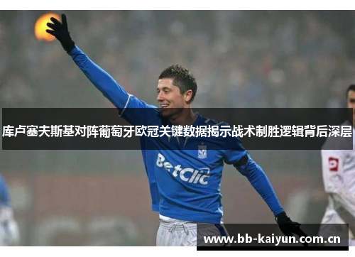 库卢塞夫斯基对阵葡萄牙欧冠关键数据揭示战术制胜逻辑背后深层