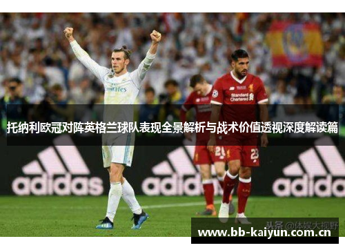 托纳利欧冠对阵英格兰球队表现全景解析与战术价值透视深度解读篇 托纳利欧冠对阵英格兰球队表现全景解析与战术价值透视深度解读篇