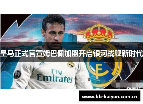 皇马正式官宣姆巴佩加盟开启银河战舰新时代 皇马正式官宣姆巴佩加盟开启银河战舰新时代