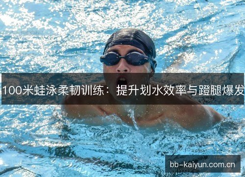 100米蛙泳柔韧训练：提升划水效率与蹬腿爆发