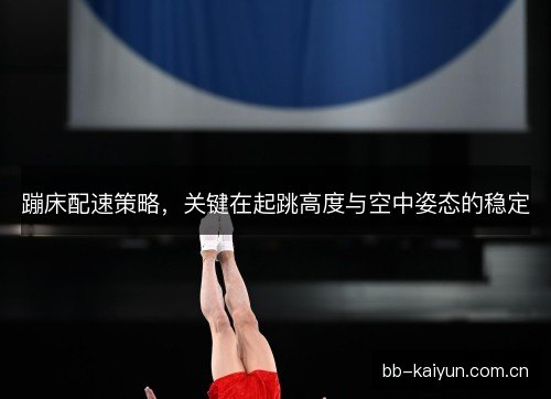 蹦床配速策略，关键在起跳高度与空中姿态的稳定